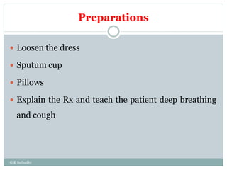 Preparations
G K Subudhi
 Loosen the dress
 Sputum cup
 Pillows
 Explain the Rx and teach the patient deep breathing
and cough
 