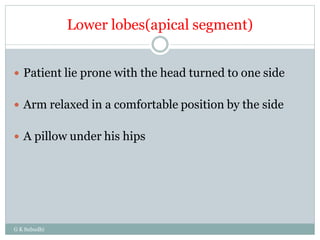 Lower lobes(apical segment)
G K Subudhi
 Patient lie prone with the head turned to one side
 Arm relaxed in a comfortable position by the side
 A pillow under his hips
 