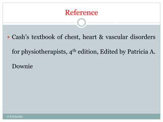 Reference
G K Subudhi
 Cash’s textbook of chest, heart & vascular disorders
for physiotherapists, 4th edition, Edited by Patricia A.
Downie
 