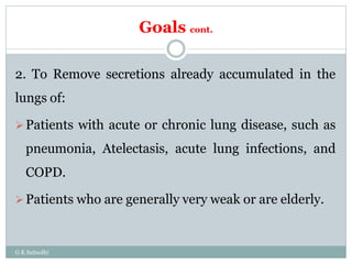 Goals cont.
2. To Remove secretions already accumulated in the
lungs of:
Patients with acute or chronic lung disease, such as
pneumonia, Atelectasis, acute lung infections, and
COPD.
Patients who are generally very weak or are elderly.
G K Subudhi
 
