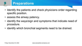 Preparations
• Identify the patients and check physicians order regarding
specific position.
• assess the airway patency.
• identify the ways/sign and symptoms that indicate need of
procedure.
• identify which bronchial segments need to be drained.
Friday, November 25, 2022 www.vipinpatidar.wordpress.com
 