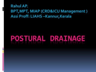 POSTURAL DRAINAGE
Rahul AP.
BPT,MPT, MIAP (CRD&ICU Management )
Assi Proff: LIAHS –Kannur,Kerala
 