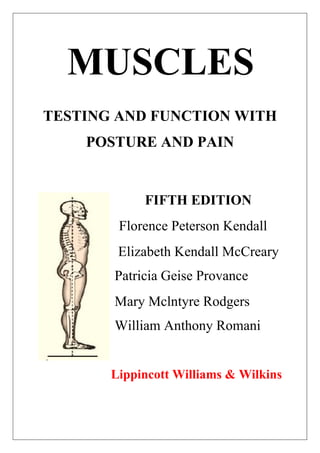 MUSCLES
TESTING AND FUNCTION WITH
POSTURE AND PAIN
FIFTH EDITION
Florence Peterson Kendall
Elizabeth Kendall McCreary
Patricia Geise Provance
Mary Mclntyre Rodgers
William Anthony Romani
Lippincott Williams & Wilkins
 