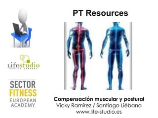 PT Resources
Compensación muscular y postural
Vicky Ramírez / Santiago Liébana
www.life-studio.es
 
