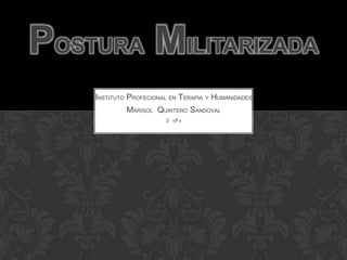 POSTURA MILITARIZADA
    INSTITUTO PROFECIONAL EN TERAPIA Y HUMANIDADES
             MARISOL QUINTERO SANDOVAL
                        3 «F»
 
