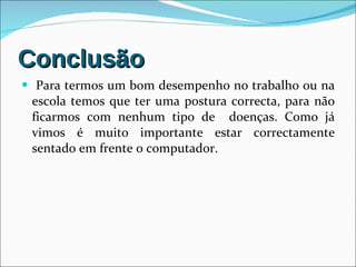 Conclusão Para termos um bom desempenho no trabalho ou na escola temos que ter uma postura correcta, para não ficarmos com nenhum tipo de  doenças. Como já vimos é muito importante estar correctamente sentado em frente o computador.  