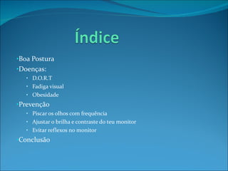 Boa Postura Doenças: D.O.R.T Fadiga visual Obesidade Prevenção Piscar os olhos com frequência Ajustar o brilha e contraste do teu monitor Evitar reflexos no monitor Conclusão 