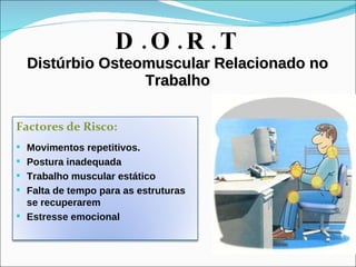 D.O.R.T Distúrbio Osteomuscular Relacionado no Trabalho Factores de Risco:   Movimentos repetitivos. Postura inadequada Trabalho muscular estático Falta de tempo para as estruturas se recuperarem Estresse emocional 