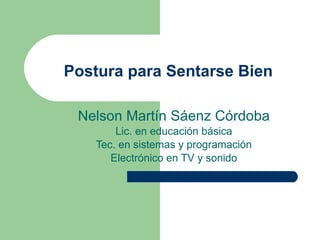 Postura para Sentarse Bien Nelson Martín Sáenz Córdoba Lic. en educación básica Tec. en sistemas y programación Electrónico en TV y sonido 