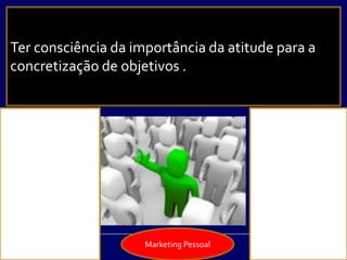 Marketing Pessoal
Ter consciência da importância da atitude para a
concretização de objetivos .
 