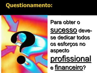 Para obter o
sucesso deve-
se dedicar todos
os esforços no
aspecto
profissional
e financeiro?
 