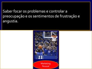 Saber focar os problemas e controlar a
preocupação e os sentimentos de frustração e
angustia.
Marketing
Pessoal
 