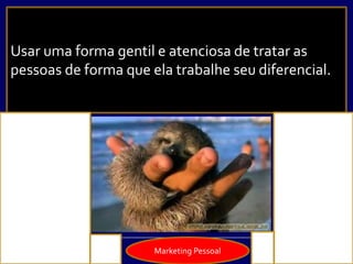 Marketing Pessoal
Usar uma forma gentil e atenciosa de tratar as
pessoas de forma que ela trabalhe seu diferencial.
 