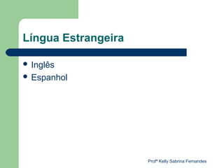 Língua Estrangeira

 Inglês
 Espanhol




                     Profª Kelly Sabrina Fernandes
 