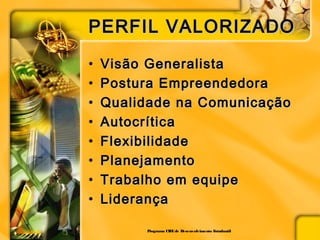 PERFIL VALORIZADOPERFIL VALORIZADO
• Visão GeneralistaVisão Generalista
• Postura EmpreendedoraPostura Empreendedora
• Qualidade na ComunicaçãoQualidade na Comunicação
• AutocríticaAutocrítica
• FlexibilidadeFlexibilidade
• PlanejamentoPlanejamento
• Trabalho em equipeTrabalho em equipe
• LiderançaLiderança
Programa CIEEde Desenvolvimento Estudantil
 