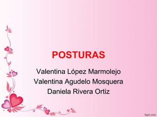 POSTURAS
Valentina López Marmolejo
Valentina Agudelo Mosquera
Daniela Rivera Ortiz

 