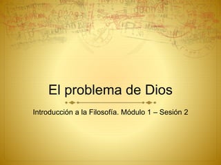 El problema de Dios
Introducción a la Filosofía. Módulo 1 – Sesión 2
 