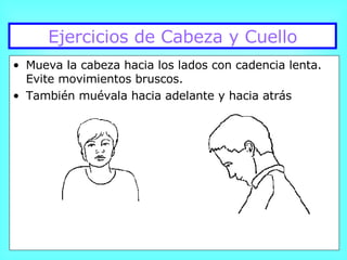 Ejercicios de Cabeza y Cuello Mueva la cabeza hacia los lados con cadencia lenta.  Evite movimientos bruscos. También muévala hacia adelante y hacia atrás 