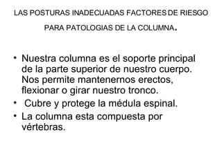 LAS POSTURAS INADECUADAS FACTORES DE RIESGO PARA PATOLOGIAS DE LA COLUMNA . ,[object Object],[object Object],[object Object]