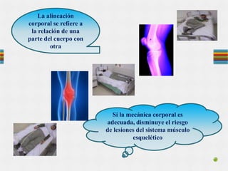 Si la mecánica corporal es
adecuada, disminuye el riesgo
de lesiones del sistema músculo
esquelético
La alineación
corporal se refiere a
la relación de una
parte del cuerpo con
otra
 