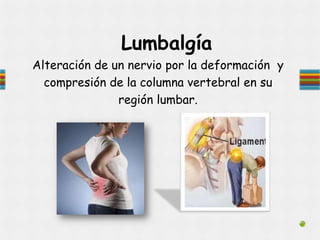 Lumbalgía
Alteración de un nervio por la deformación y
compresión de la columna vertebral en su
región lumbar.
 