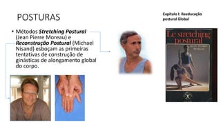POSTURAS
• Métodos Stretching Postural
(Jean Pierre Moreau) e
Reconstrução Postural (Michael
Nisand) esboçam as primeiras
tentativas de construção de
ginásticas de alongamento global
do corpo.
Capítulo I: Reeducação
postural Global
 
