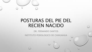 POSTURAS DEL PIE DEL
RECIEN NACIDO
DR. FERNANDO SANTOS
INSTITUTO PODOLOGICO DE CHIHUAHUA
 