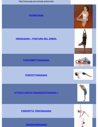 http://www.yoga.com.mx/yogi_postura.htm




              PADMASANA




 VRKSASANA – POSTURA DEL ÁRBOL




       PASCHIMOTTANASANA




          PURVOTTANASANA




UTTHITA HASTA PADANGUSTHASANA 1




     PARIVRTTA TRIKONASANA




          VIRABHADRASANA
 