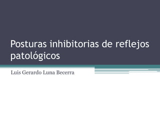 Posturas inhibitorias de reflejos
patológicos
Luis Gerardo Luna Becerra

 