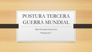 POSTURA TERCERA
GUERRA MUNDIAL
Maria Fernanda Garcia Sosa
Preparatoria 7
 