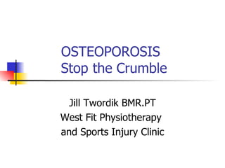 OSTEOPOROSIS   Stop the Crumble Jill Twordik BMR.PT West Fit Physiotherapy  and Sports Injury Clinic 