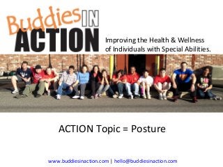 Improving the Health & Wellness
of Individuals with Special Abilities.

ACTION Topic = Posture
www.buddiesinaction.com | hello@buddiesinaction.com

 