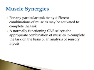  For any particular task many different
combinations of muscles may be activated to
complete the task
 A normally functioning CNS selects the
appropriate combination of muscles to complete
the task on the basis of an analysis of sensory
inputs
 