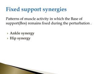 Patterns of muscle activity in which the Base of
support(Bos) remains fixed during the perturbation .
 Ankle synergy
 Hip synergy
 