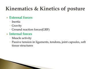  External forces
◦ Inertia
◦ Gravity
◦ Ground reaction forces(GRF)
 Internal forces
◦ Muscle activity
◦ Passive tension in ligaments, tendons, joint capsules, soft
tissue structures
 