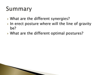  What are the different synergies?
 In erect posture where will the line of gravity
be?
 What are the different optimal postures?
 