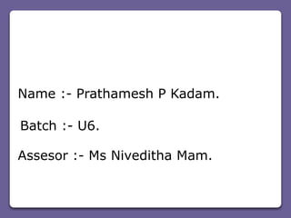 Name :- Prathamesh P Kadam.
Batch :- U6.
Assesor :- Ms Niveditha Mam.
 