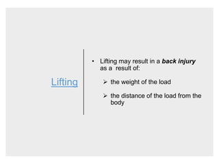 Lifting
• Lifting may result in a back injury
as a result of:
 the weight of the load
 the distance of the load from the
body
 
