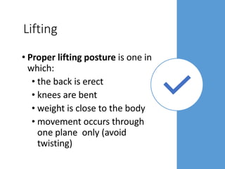 Lifting
• Proper lifting posture is one in
which:
• the back is erect
• knees are bent
• weight is close to the body
• movement occurs through
one plane only (avoid
twisting)
 