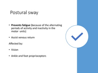 Postural sway
• Prevents fatigue (because of the alternating
periods of activity and inactivity in the
motor units)
• Assist venous return
Affected by:
• Vision
• Ankle and foot proprioceptors
 