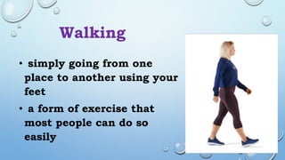 Walking
• simply going from one
place to another using your
feet
• a form of exercise that
most people can do so
easily
 