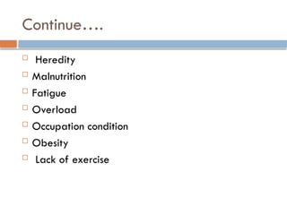 Continue….
 Heredity
 Malnutrition
 Fatigue
 Overload
 Occupation condition
 Obesity
 Lack of exercise
 