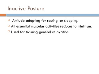 Inactive Posture
 Attitude adopting for resting or sleeping.
 All essential muscular activities reduces to minimum.
 Used for training general relaxation.
 