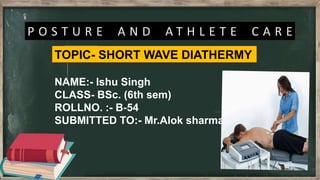 TOPIC- SHORT WAVE DIATHERMY
NAME:- Ishu Singh
CLASS- BSc. (6th sem)
ROLLNO. :- B-54
SUBMITTED TO:- Mr.Alok sharma
 