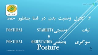 3.‫کنترل‬‫وضعیت‬‫بدن‬‫در‬‫فضا‬‫بمنظور‬‫ح‬‫فظ‬
‫ثبات‬‫وضعیتی‬POSTURAL STABILITY
‫و‬
‫سوگیری‬‫وضعیتی‬POSTURAL ORIENTATION
Posture ‫پیشیاره‬‫ادراکی‬ ‫رویکرد‬-‫مغزی‬ ‫فلج‬ ‫کودکان‬ ‫در‬ ‫حرکتی‬
6
 