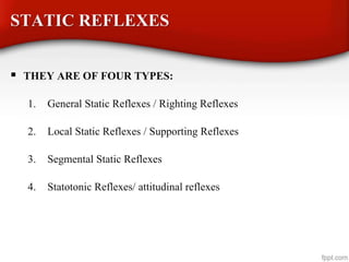 STATIC REFLEXES
 THEY ARE OF FOUR TYPES:
1. General Static Reflexes / Righting Reflexes
2. Local Static Reflexes / Supporting Reflexes
3. Segmental Static Reflexes
4. Statotonic Reflexes/ attitudinal reflexes
 