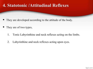 4. Statotonic /Attitudinal Reflexes
 They are developed according to the attitude of the body.
 They are of two types,
1. Tonic Labyrinthine and neck reflexes acting on the limbs.
2. Labyrinthine and neck reflexes acting upon eyes.
 