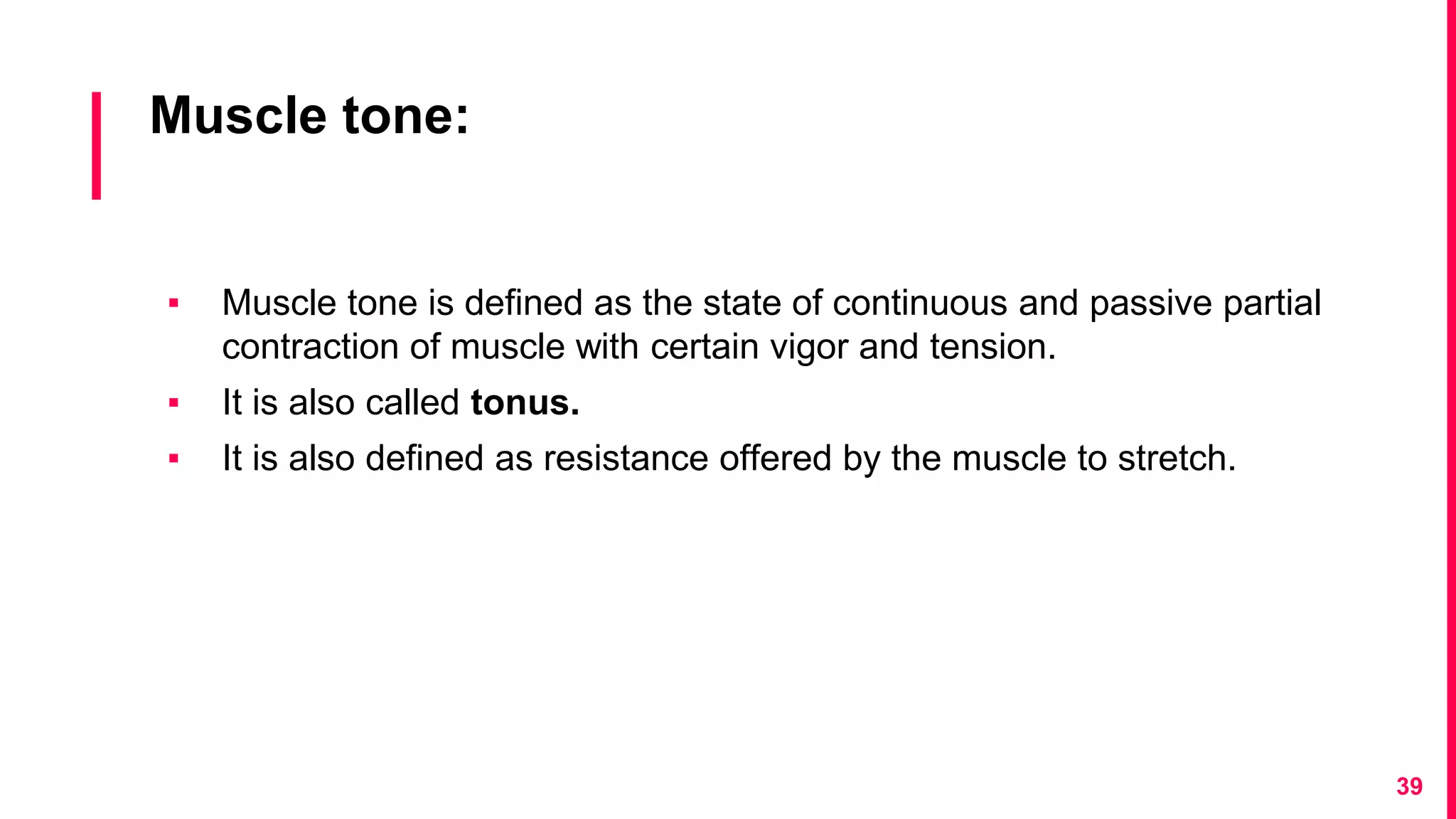 Muscle tone:
▪ Muscle tone is defined as the state of continuous and passive partial
contraction of muscle with certain vigor and tension.
▪ It is also called tonus.
▪ It is also defined as resistance offered by the muscle to stretch.
39
 