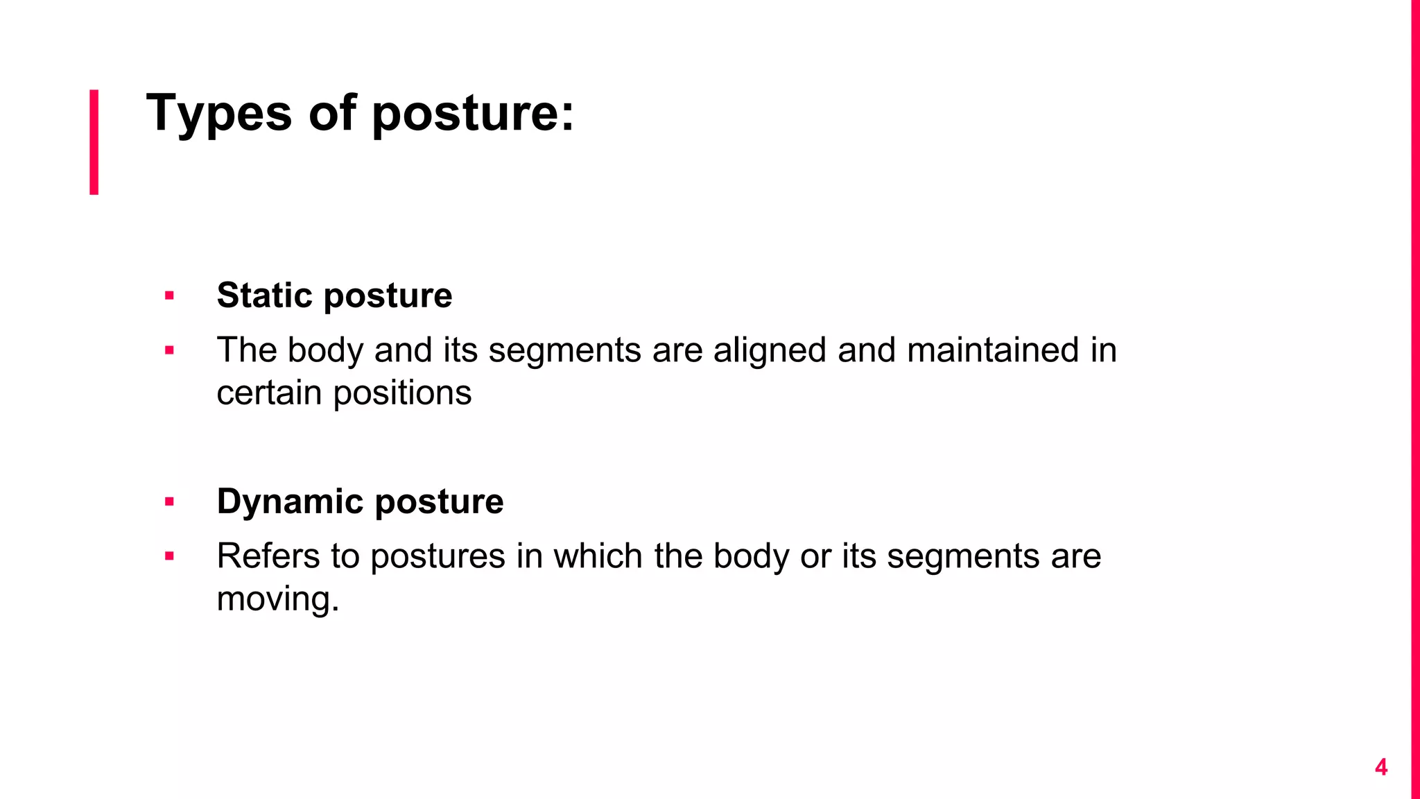 Types of posture:
▪ Static posture
▪ The body and its segments are aligned and maintained in
certain positions
▪ Dynamic posture
▪ Refers to postures in which the body or its segments are
moving.
4
 