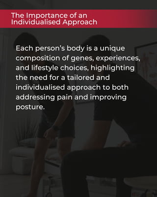 Each person’s body is a unique
composition of genes, experiences,
and lifestyle choices, highlighting
the need for a tailored and
individualised approach to both
addressing pain and improving
posture.
The Importance of an
Individualised Approach
 